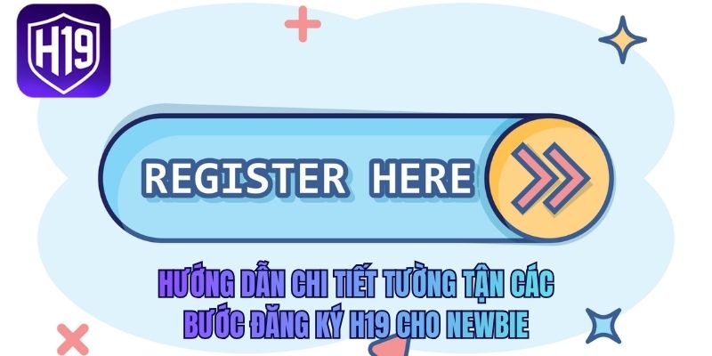 Hướng dẫn chi tiết tường tận các bước đăng ký H19 cho newbie