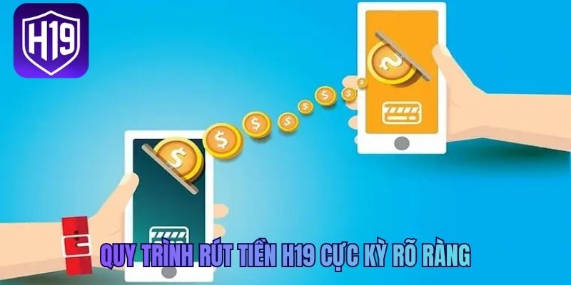 Quy trình rút tiền H19 cực kỳ rõ ràng