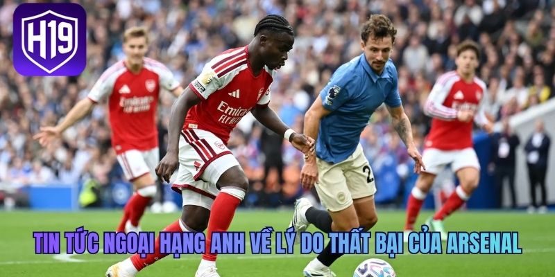 Tin tức Ngoại Hạng Anh về lý do thất bại của Arsenal
